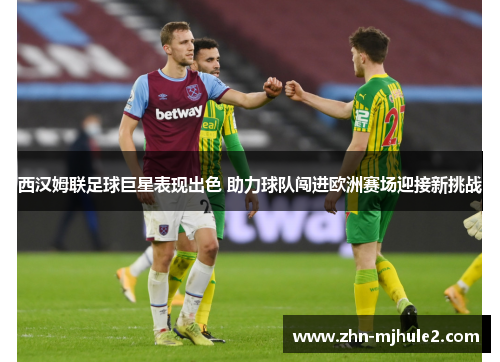 西汉姆联足球巨星表现出色 助力球队闯进欧洲赛场迎接新挑战