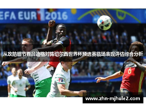 从攻防细节看吕迪格对阵切尔西世界杯预选赛临场表现评估综合分析