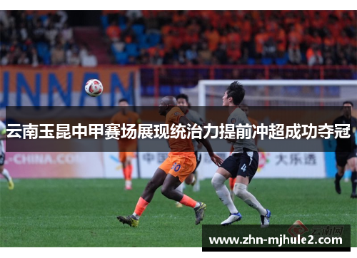 云南玉昆中甲赛场展现统治力提前冲超成功夺冠