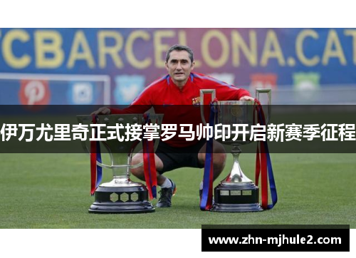 伊万尤里奇正式接掌罗马帅印开启新赛季征程